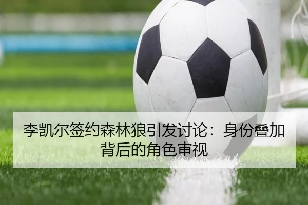 李凯尔签约森林狼引发讨论：身份叠加背后的角色审视