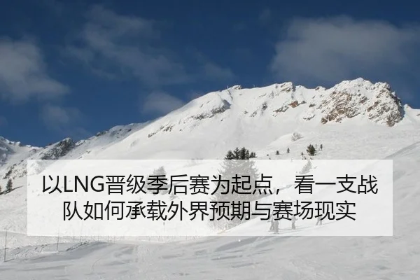 以LNG晋级季后赛为起点，看一支战队如何承载外界预期与赛场现实